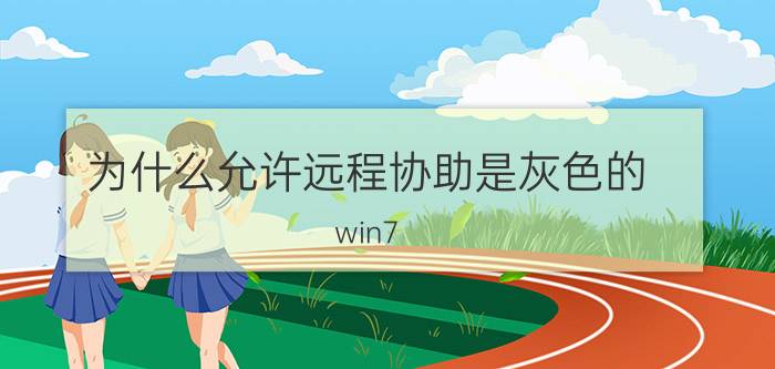 为什么允许远程协助是灰色的 win7 远程协助灰色的怎么打开？